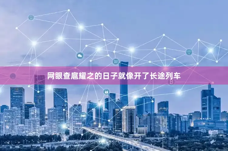 网眼查扈耀之的日子就像开了长途列车