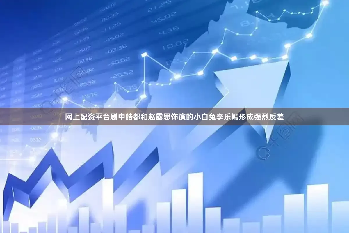 网上配资平台剧中皓都和赵露思饰演的小白兔李乐嫣形成强烈反差