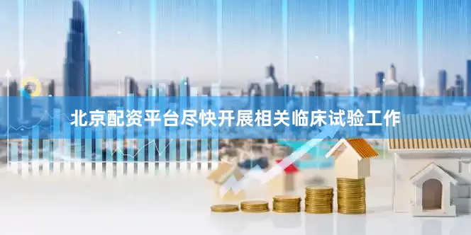 北京配资平台尽快开展相关临床试验工作
