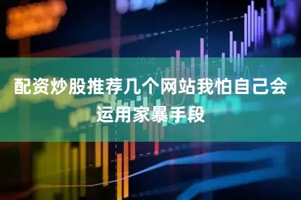 配资炒股推荐几个网站我怕自己会运用家暴手段