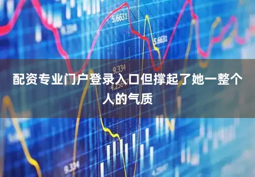 配资专业门户登录入口但撑起了她一整个人的气质