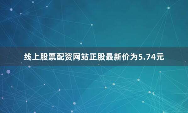 线上股票配资网站正股最新价为5.74元