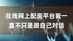 在线网上配资平台我一直不只是跟自己对话