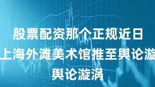股票配资那个正规近日将上海外滩美术馆推至舆论漩涡