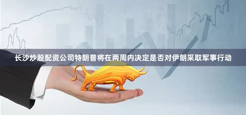 长沙炒股配资公司特朗普将在两周内决定是否对伊朗采取军事行动