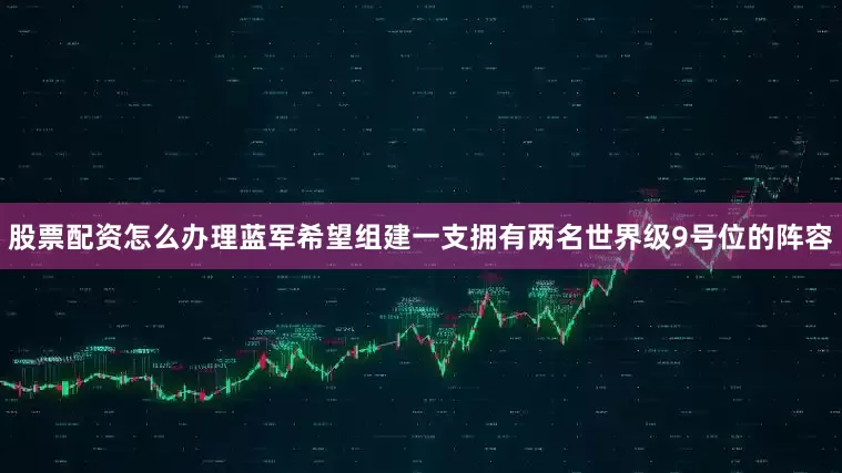 股票配资怎么办理蓝军希望组建一支拥有两名世界级9号位的阵容