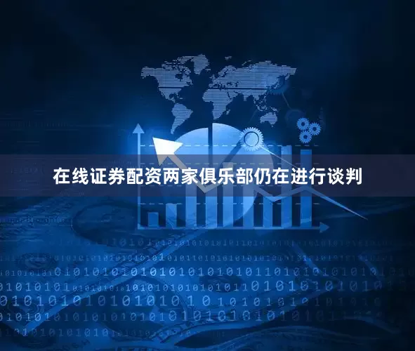在线证券配资两家俱乐部仍在进行谈判