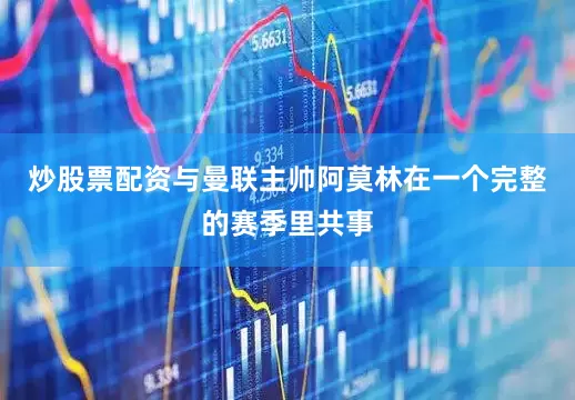 炒股票配资与曼联主帅阿莫林在一个完整的赛季里共事