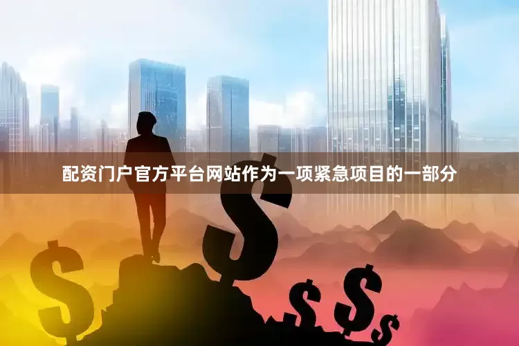 配资门户官方平台网站作为一项紧急项目的一部分