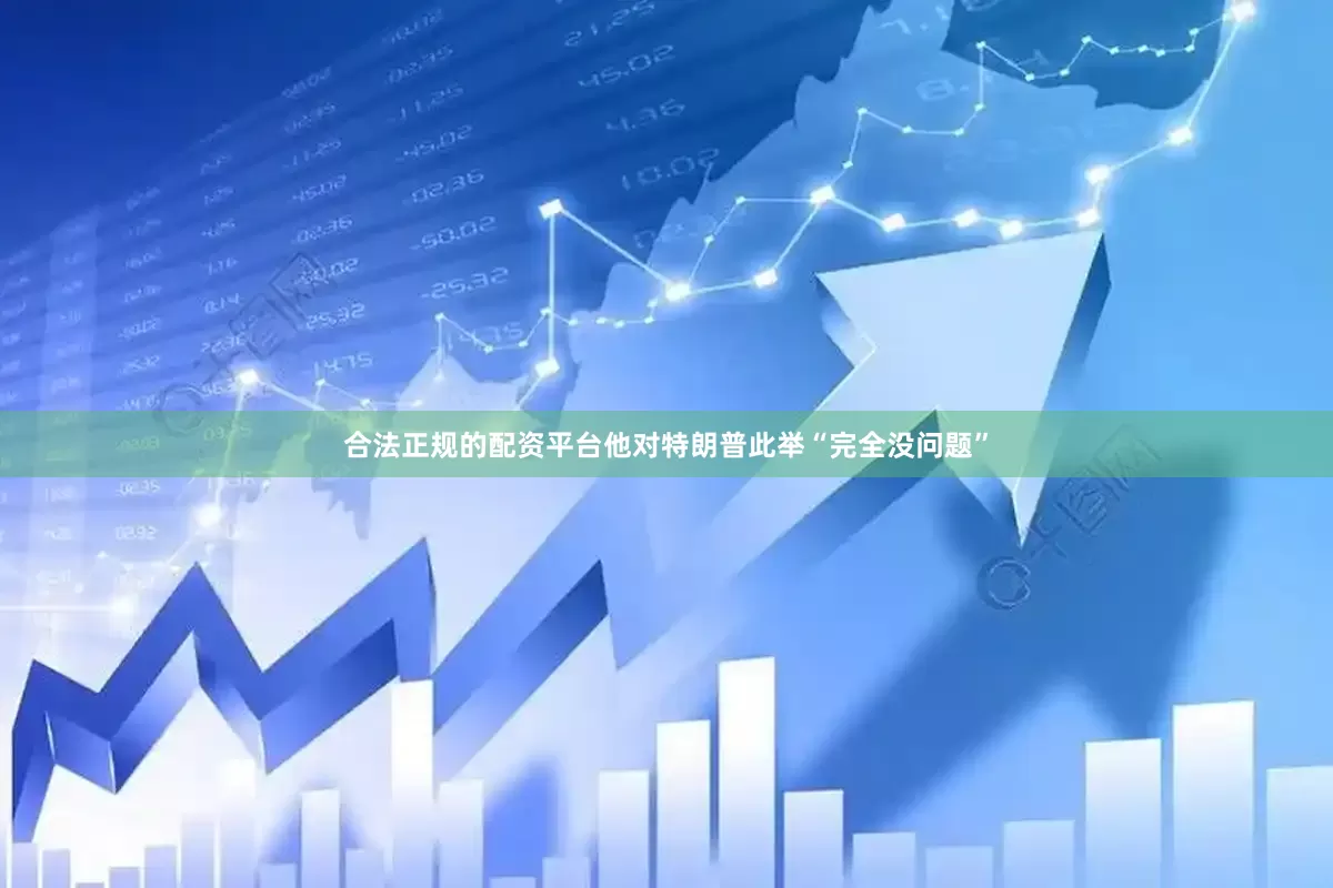合法正规的配资平台他对特朗普此举“完全没问题”