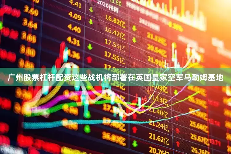 广州股票杠杆配资这些战机将部署在英国皇家空军马勒姆基地