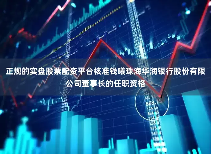 正规的实盘股票配资平台核准钱曦珠海华润银行股份有限公司董事长的任职资格