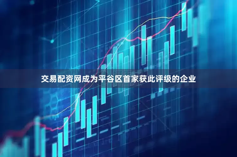 交易配资网成为平谷区首家获此评级的企业