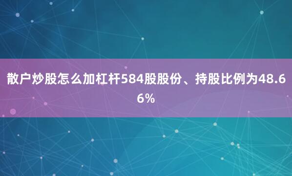 散户炒股怎么加杠杆584股股份、持股比例为48.66%