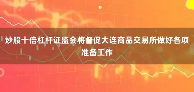 炒股十倍杠杆证监会将督促大连商品交易所做好各项准备工作