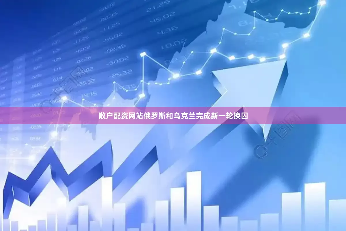 散户配资网站俄罗斯和乌克兰完成新一轮换囚