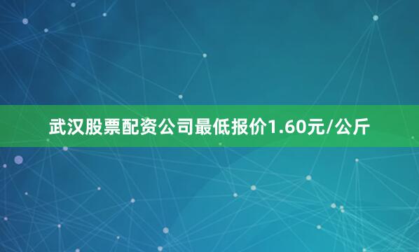 武汉股票配资公司最低报价1.60元/公斤