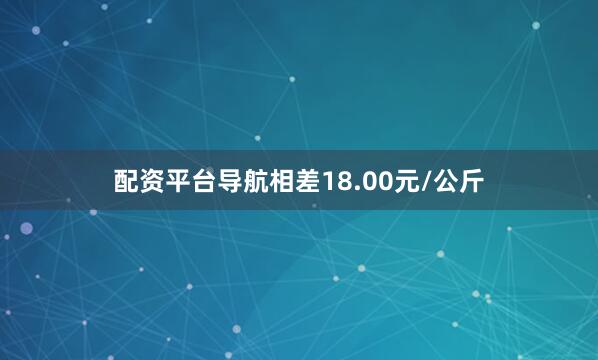 配资平台导航相差18.00元/公斤