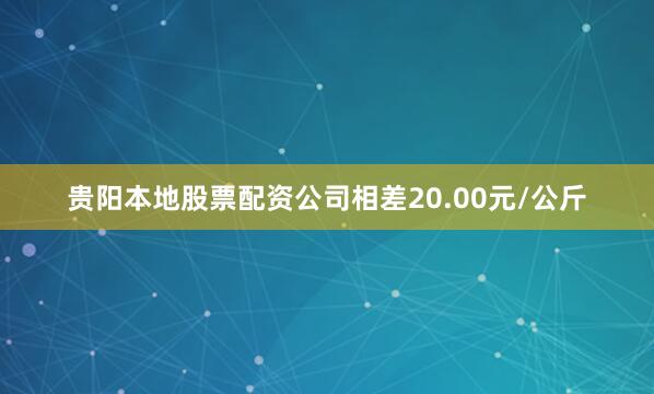 贵阳本地股票配资公司相差20.00元/公斤