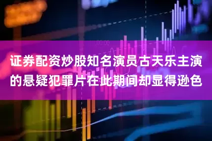 证券配资炒股知名演员古天乐主演的悬疑犯罪片在此期间却显得逊色