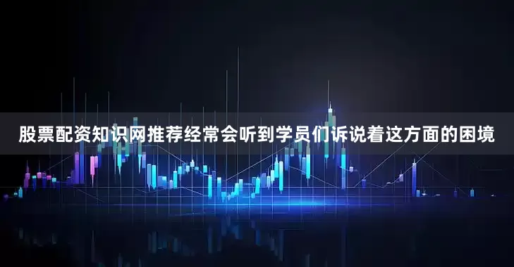 股票配资知识网推荐经常会听到学员们诉说着这方面的困境