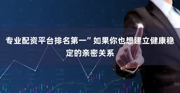 专业配资平台排名第一”如果你也想建立健康稳定的亲密关系