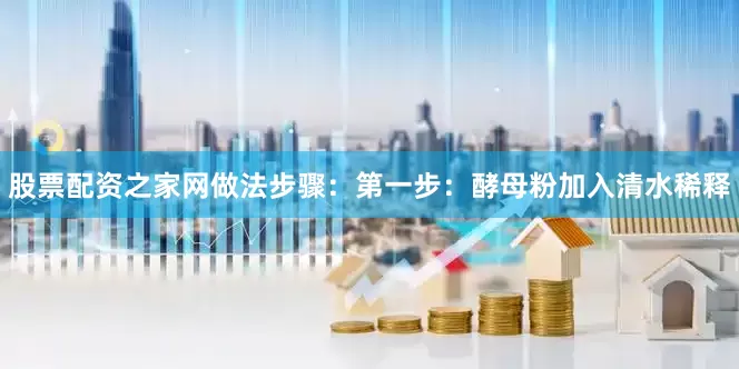 股票配资之家网做法步骤：第一步：酵母粉加入清水稀释