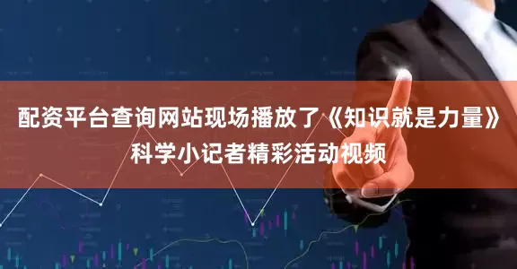 配资平台查询网站现场播放了《知识就是力量》科学小记者精彩活动视频