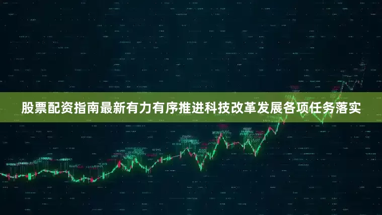 股票配资指南最新有力有序推进科技改革发展各项任务落实