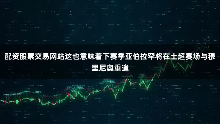配资股票交易网站这也意味着下赛季亚伯拉罕将在土超赛场与穆里尼奥重逢