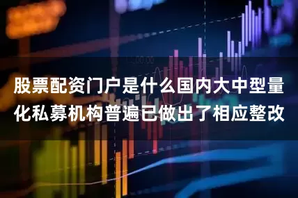 股票配资门户是什么国内大中型量化私募机构普遍已做出了相应整改