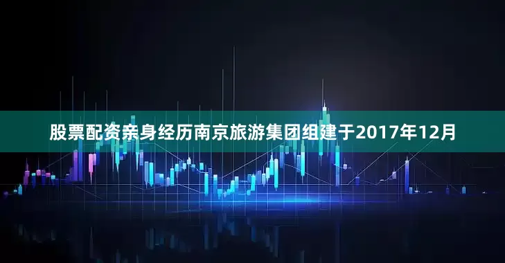 股票配资亲身经历南京旅游集团组建于2017年12月