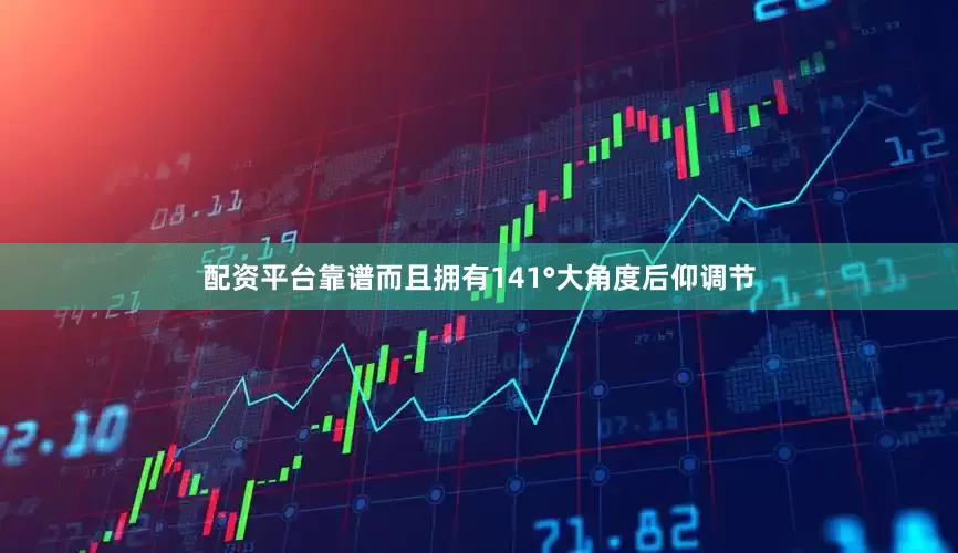 配资平台靠谱而且拥有141°大角度后仰调节