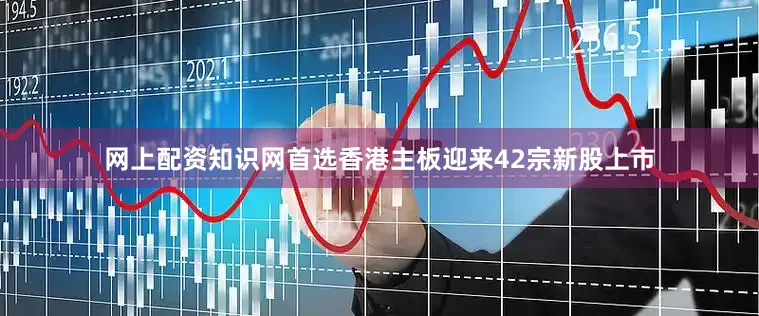 网上配资知识网首选香港主板迎来42宗新股上市