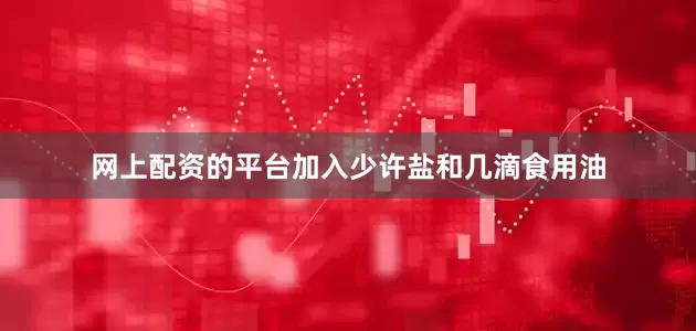 网上配资的平台加入少许盐和几滴食用油