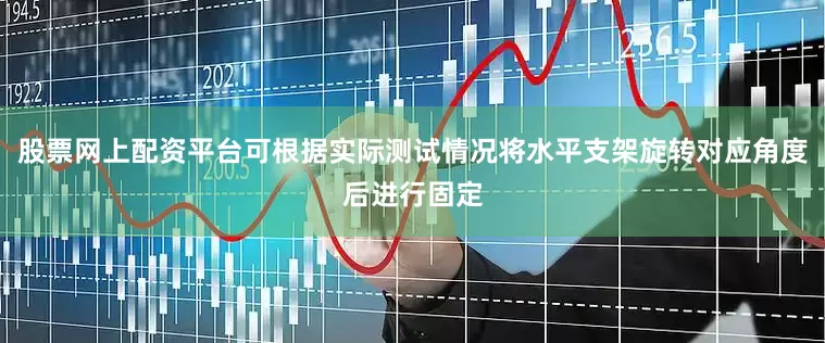 股票网上配资平台可根据实际测试情况将水平支架旋转对应角度后进行固定
