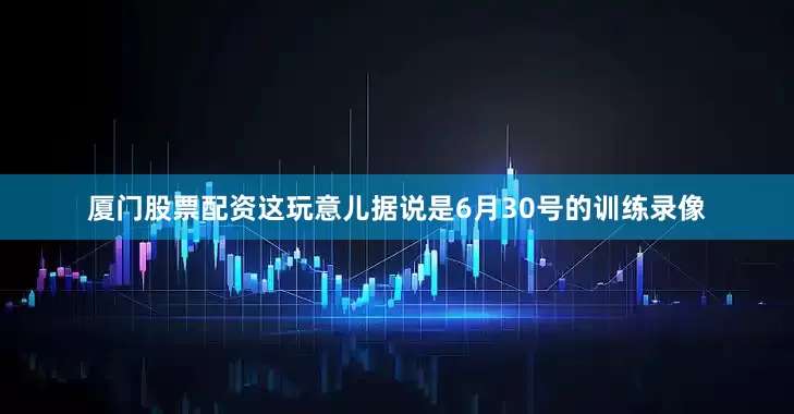 厦门股票配资这玩意儿据说是6月30号的训练录像