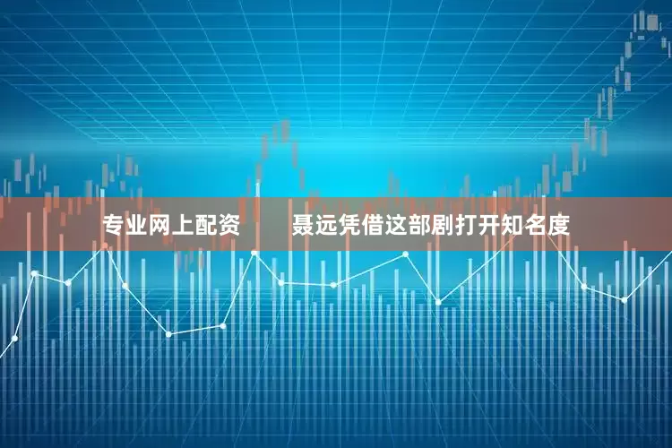 专业网上配资        聂远凭借这部剧打开知名度