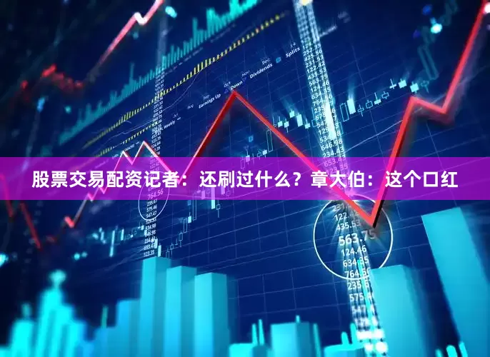 股票交易配资记者：还刷过什么？章大伯：这个口红