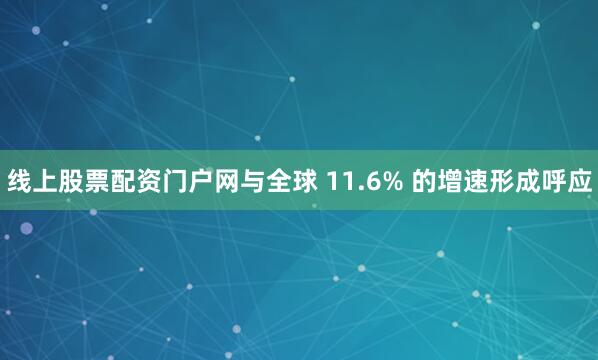 线上股票配资门户网与全球 11.6% 的增速形成呼应