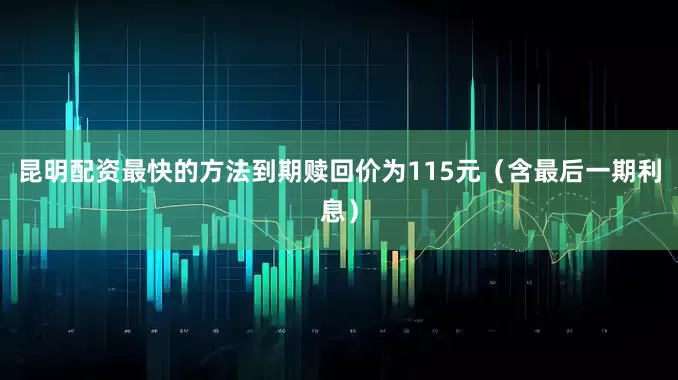 昆明配资最快的方法到期赎回价为115元（含最后一期利息）