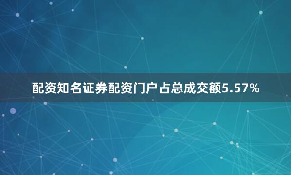 配资知名证券配资门户占总成交额5.57%