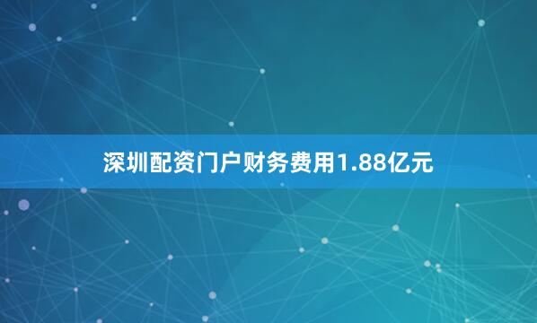 深圳配资门户财务费用1.88亿元