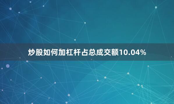 炒股如何加杠杆占总成交额10.04%