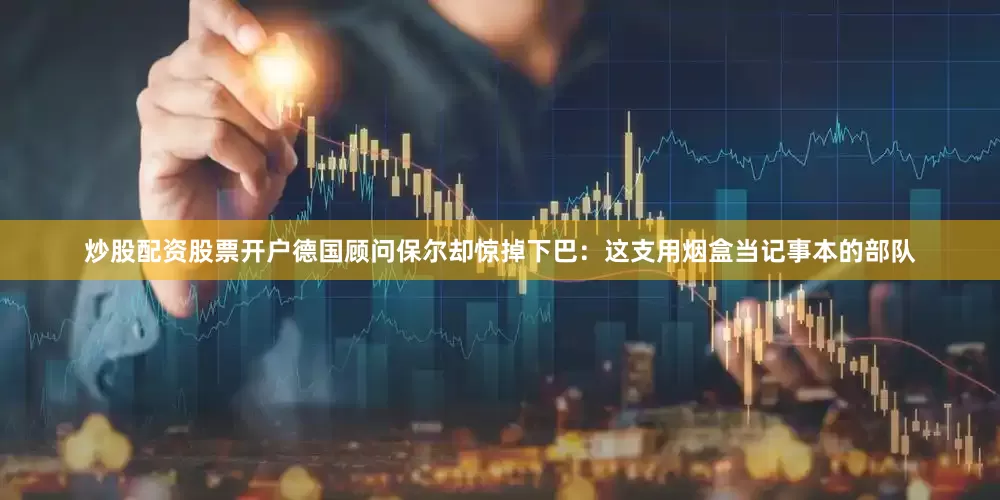 炒股配资股票开户德国顾问保尔却惊掉下巴：这支用烟盒当记事本的部队