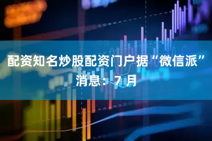 配资知名炒股配资门户据“微信派”消息：7 月