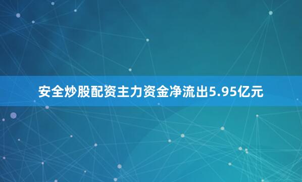 安全炒股配资主力资金净流出5.95亿元