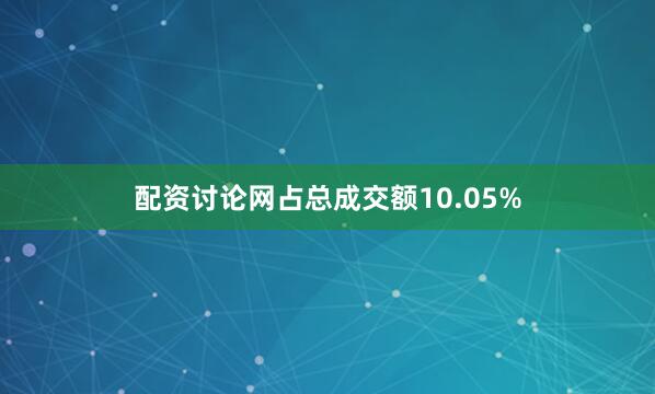 配资讨论网占总成交额10.05%