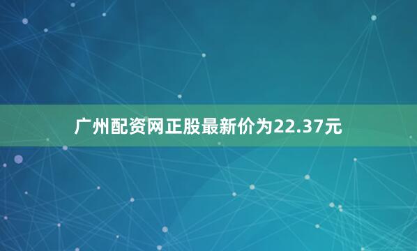广州配资网正股最新价为22.37元