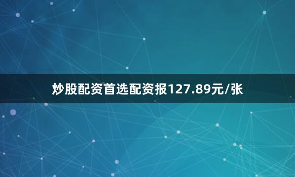 炒股配资首选配资报127.89元/张